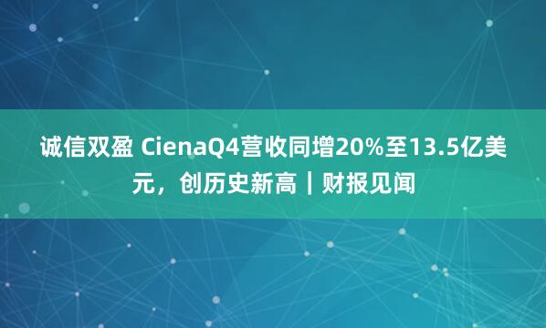 诚信双盈 CienaQ4营收同增20%至13.5亿美元,创历史新高|财报见闻