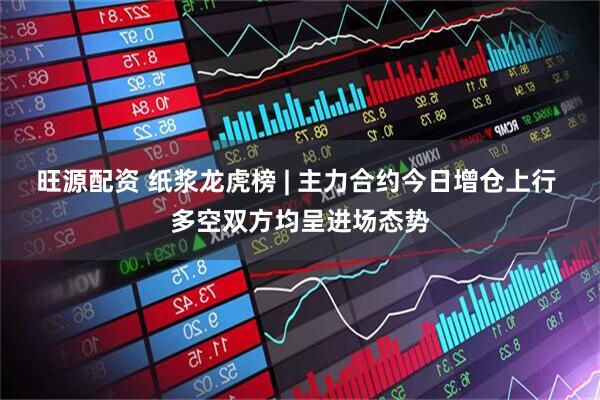 旺源配资 纸浆龙虎榜 | 主力合约今日增仓上行 多空双方均呈进场态势