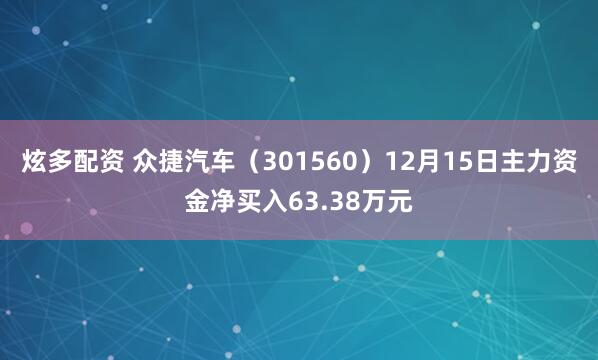 炫多配资 众捷汽车(301560)12月15日主力资金净买入63.38万元