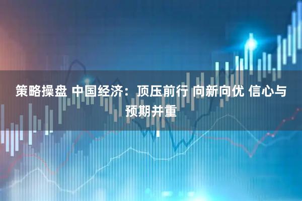 策略操盘 中国经济：顶压前行 向新向优 信心与预期并重