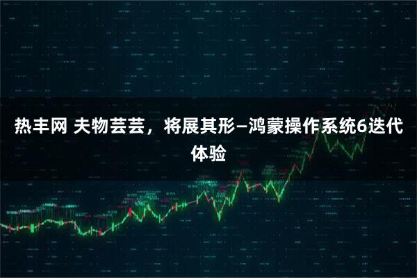 热丰网 夫物芸芸,将展其形—鸿蒙操作系统6迭代体验