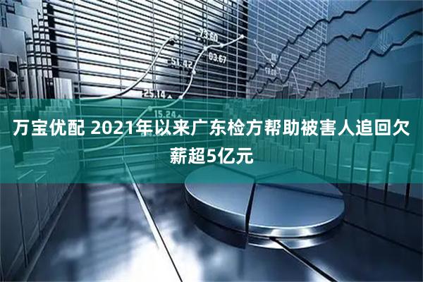 万宝优配 2021年以来广东检方帮助被害人追回欠薪超5亿元