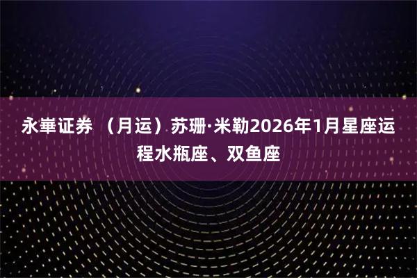 永崋证券 （月运）苏珊·米勒2026年1月星座运程水瓶座、双鱼座