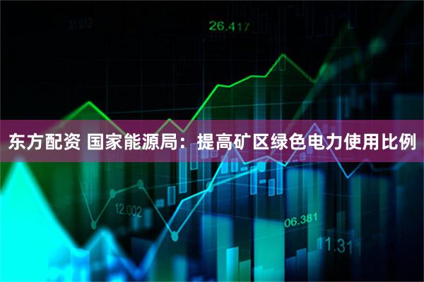 东方配资 国家能源局：提高矿区绿色电力使用比例