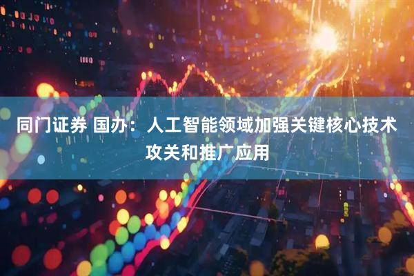 同门证券 国办：人工智能领域加强关键核心技术攻关和推广应用