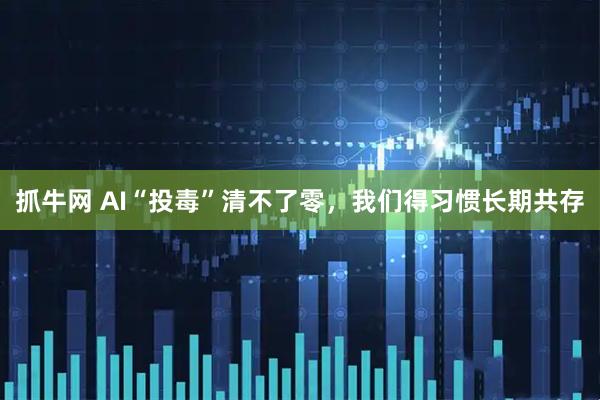抓牛网 AI“投毒”清不了零,我们得习惯长期共存