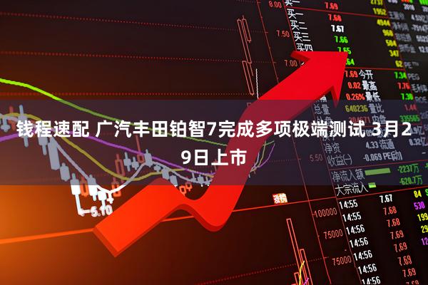 钱程速配 广汽丰田铂智7完成多项极端测试 3月29日上市