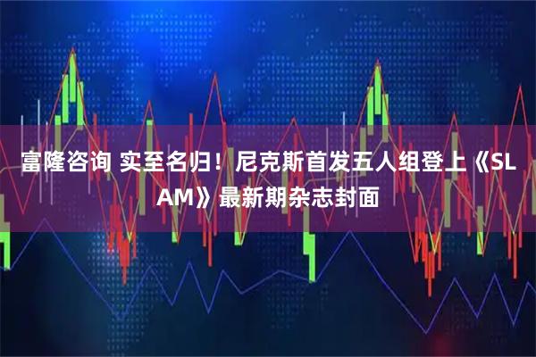 富隆咨询 实至名归！尼克斯首发五人组登上《SLAM》最新期杂志封面