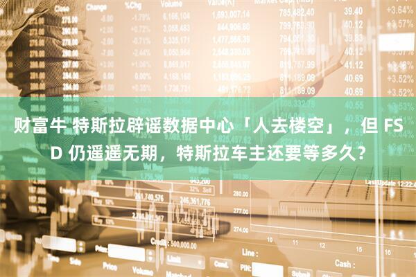 财富牛 特斯拉辟谣数据中心「人去楼空」，但 FSD 仍遥遥无期，特斯拉车主还要等多久？