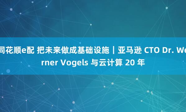 同花顺e配 把未来做成基础设施｜亚马逊 CTO Dr. Werner Vogels 与云计算 20 年