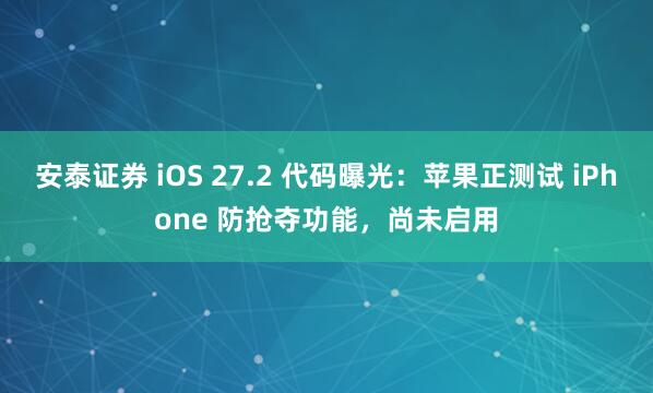 安泰证券 iOS 27.2 代码曝光：苹果正测试 iPhone 防抢夺功能，尚未启用